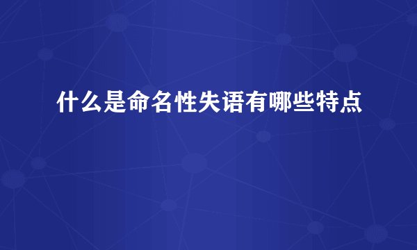 什么是命名性失语有哪些特点