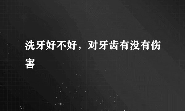 洗牙好不好，对牙齿有没有伤害