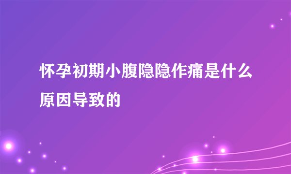 怀孕初期小腹隐隐作痛是什么原因导致的