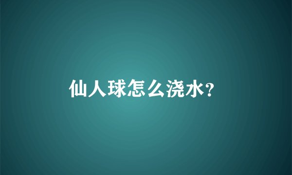 仙人球怎么浇水？