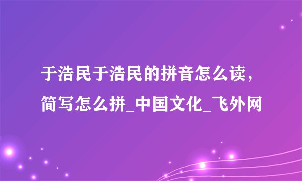 于浩民于浩民的拼音怎么读,简写怎么拼_中国文化_飞外网