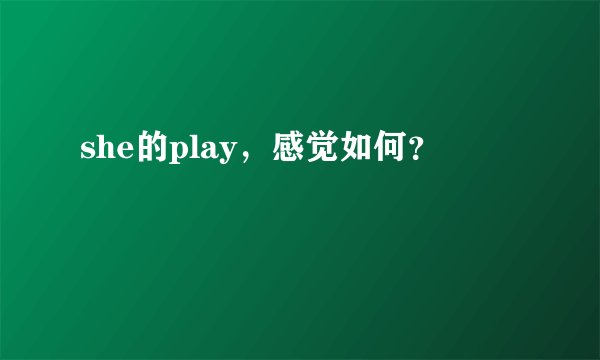 she的play，感觉如何？