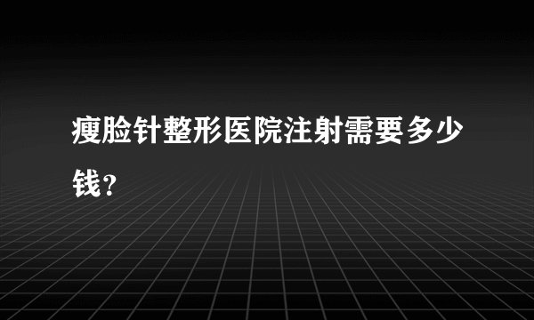 瘦脸针整形医院注射需要多少钱？