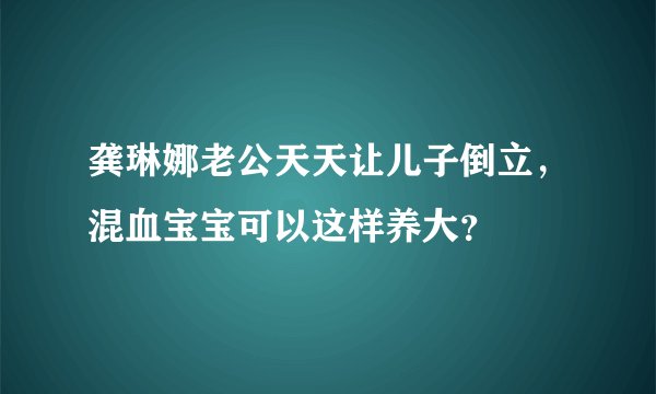 龚琳娜老公天天让儿子倒立，混血宝宝可以这样养大？