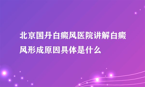 北京国丹白癜风医院讲解白癜风形成原因具体是什么