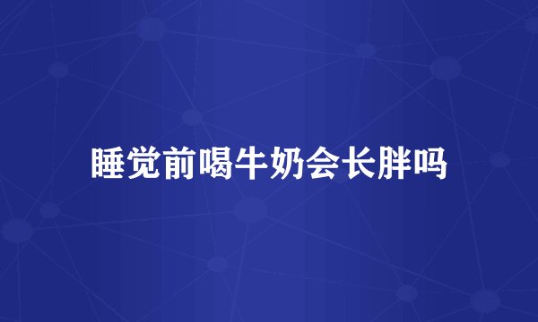 睡觉前喝牛奶会长胖吗