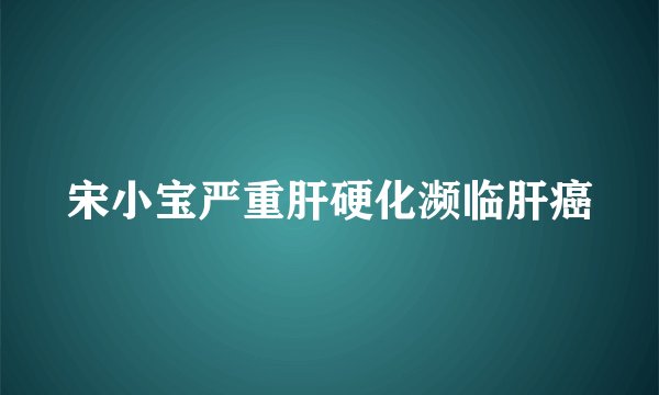 宋小宝严重肝硬化濒临肝癌