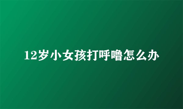 12岁小女孩打呼噜怎么办