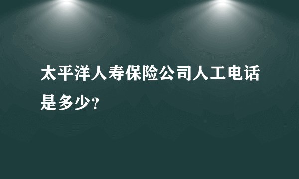 太平洋人寿保险公司人工电话是多少?