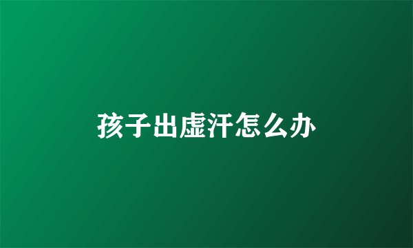 孩子出虚汗怎么办