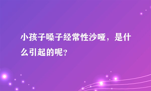 小孩子嗓子经常性沙哑,是什么引起的呢?
