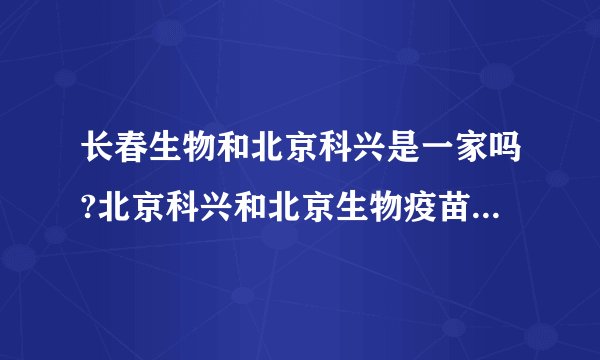 长春生物和北京科兴是一家吗?北京科兴和北京生物疫苗可以混打吗...