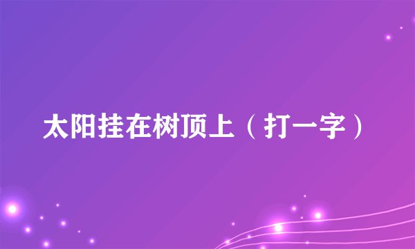 太阳挂在树顶上（打一字）