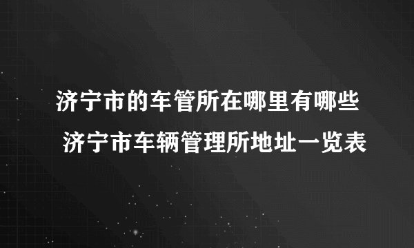 济宁市的车管所在哪里有哪些 济宁市车辆管理所地址一览表