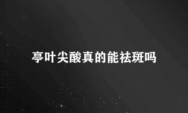 亭叶尖酸真的能祛斑吗