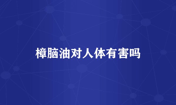 樟脑油对人体有害吗