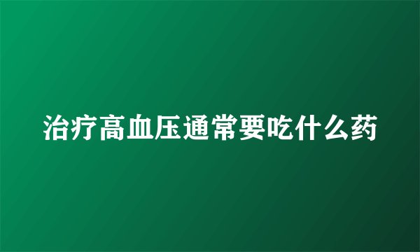治疗高血压通常要吃什么药
