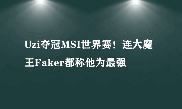 Uzi夺冠MSI世界赛！连大魔王Faker都称他为最强