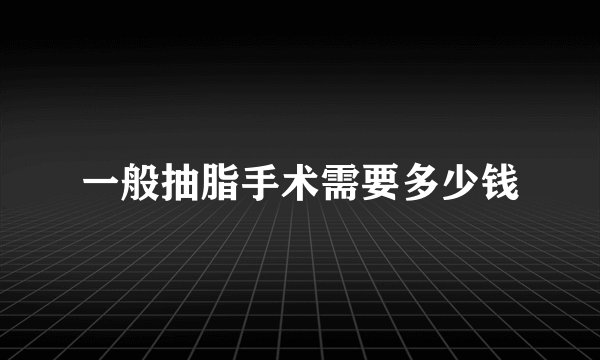一般抽脂手术需要多少钱