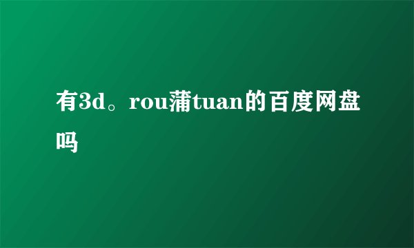 有3d。rou蒲tuan的百度网盘吗