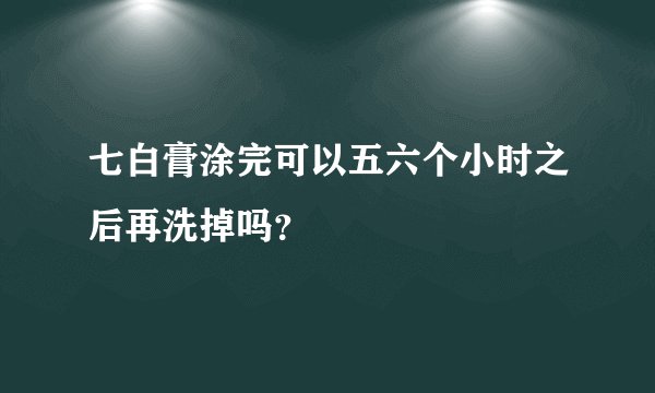 七白膏涂完可以五六个小时之后再洗掉吗？