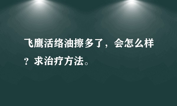 飞鹰活络油擦多了，会怎么样？求治疗方法。