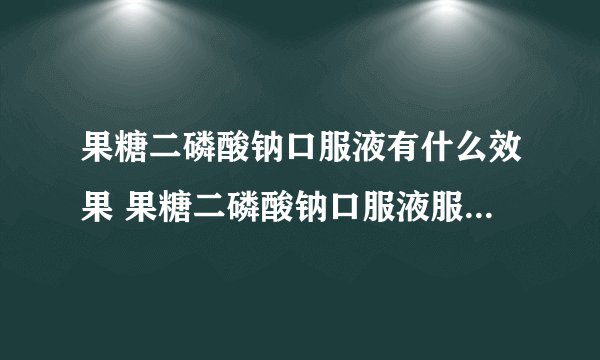 果糖二磷酸钠口服液有什么效果 果糖二磷酸钠口服液服用的时候有哪些注意事项