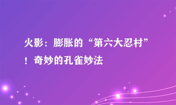 火影:膨胀的“第六大忍村”!奇妙的孔雀妙法