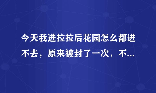 今天我进拉拉后花园怎么都进不去，原来被封了一次，不知道这次是不是又封了?