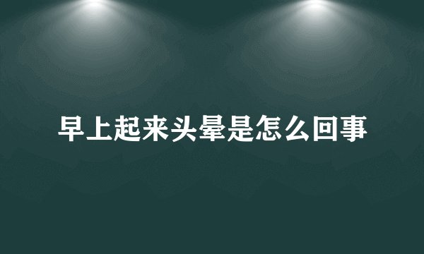 早上起来头晕是怎么回事