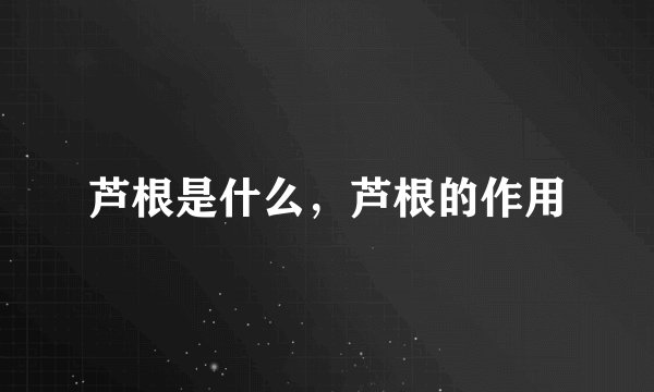 芦根是什么，芦根的作用