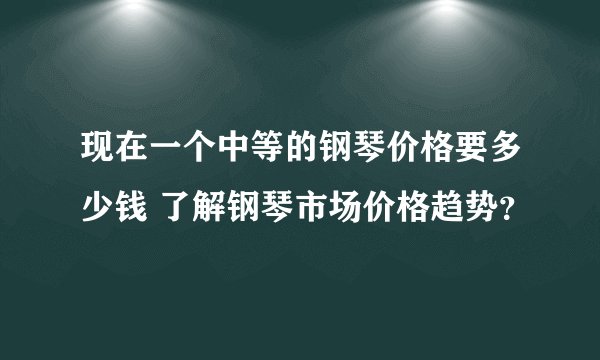 现在一个中等的钢琴价格要多少钱 了解钢琴市场价格趋势？