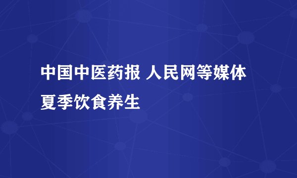 中国中医药报 人民网等媒体 夏季饮食养生