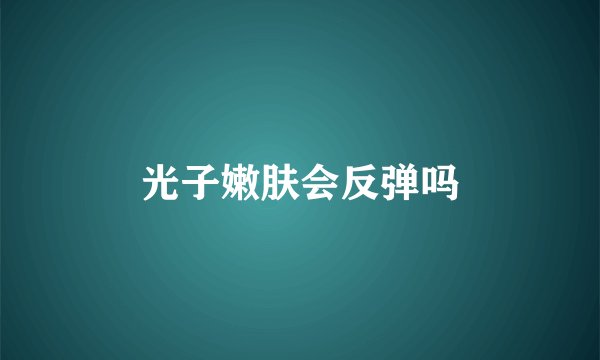 光子嫩肤会反弹吗