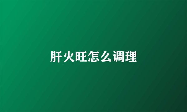 肝火旺怎么调理