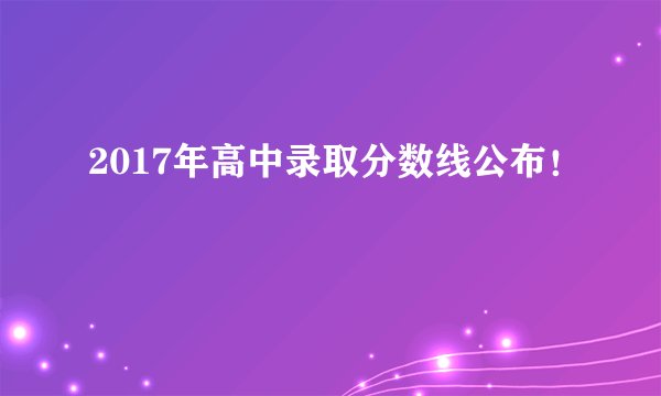 2017年高中录取分数线公布！