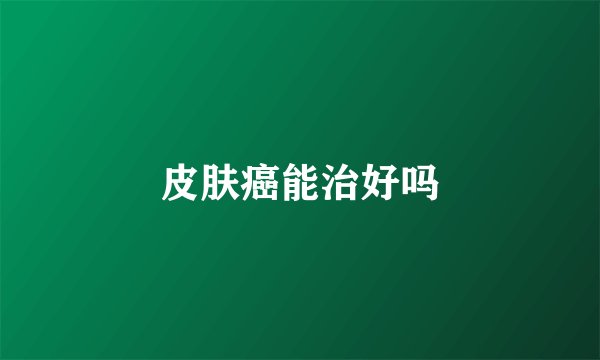 皮肤癌能治好吗