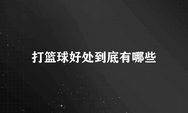 打篮球好处到底有哪些