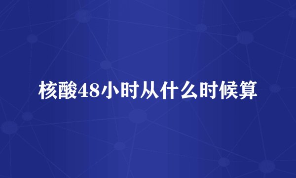 核酸48小时从什么时候算
