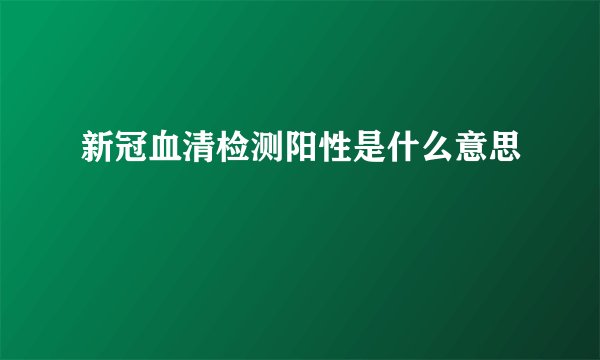 新冠血清检测阳性是什么意思