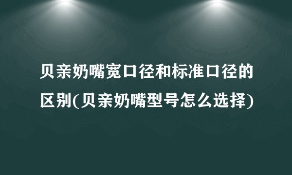 贝亲奶嘴宽口径和标准口径的区别(贝亲奶嘴型号怎么选择)