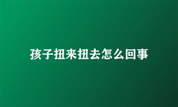 孩子扭来扭去怎么回事