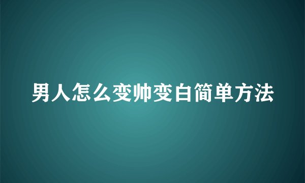 男人怎么变帅变白简单方法