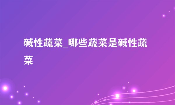 碱性蔬菜_哪些蔬菜是碱性蔬菜