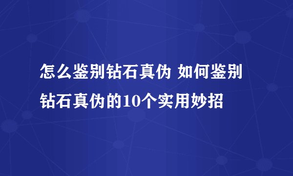 怎么鉴别钻石真伪 如何鉴别钻石真伪的10个实用妙招