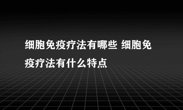 细胞免疫疗法有哪些 细胞免疫疗法有什么特点