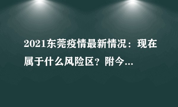 2021东莞疫情最新情况：现在属于什么风险区？附今天新增最新消息