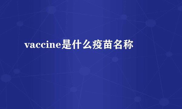 vaccine是什么疫苗名称