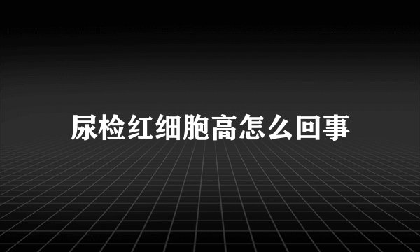 尿检红细胞高怎么回事