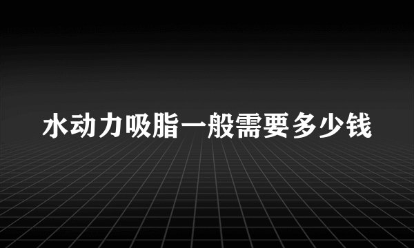 水动力吸脂一般需要多少钱